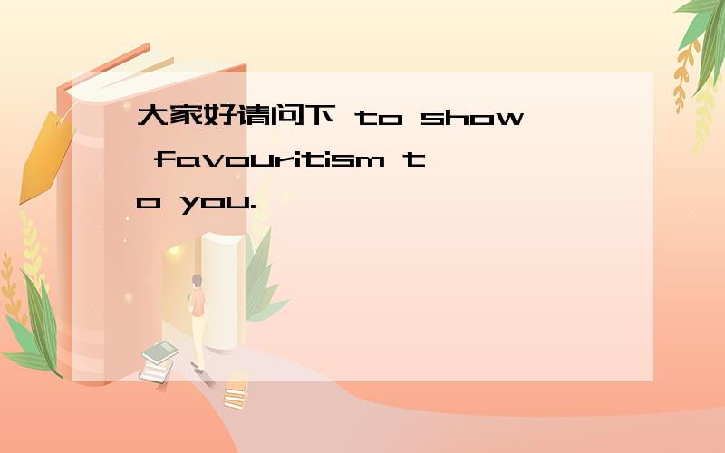 大家好请问下 to show favouritism to you.