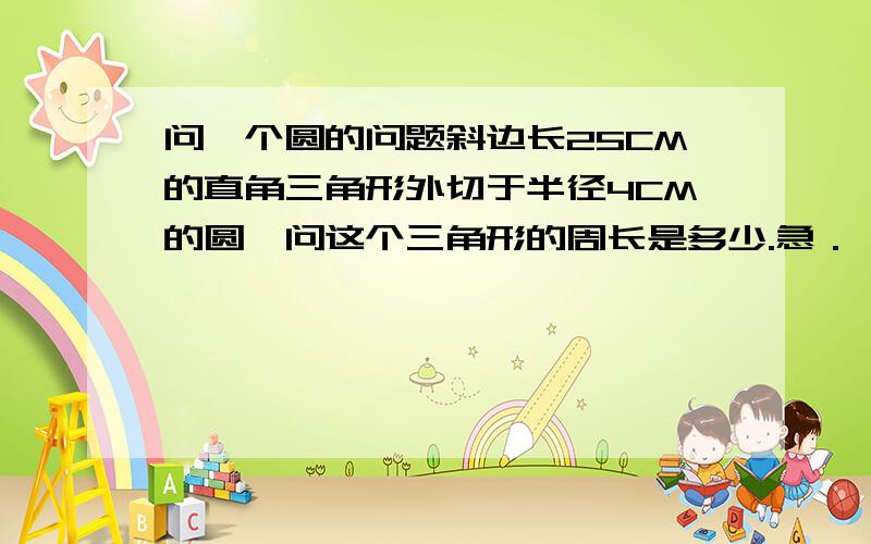 问一个圆的问题斜边长25CM的直角三角形外切于半径4CM的圆,问这个三角形的周长是多少.急．．．．．．．．．．．．．．．．．．．．．