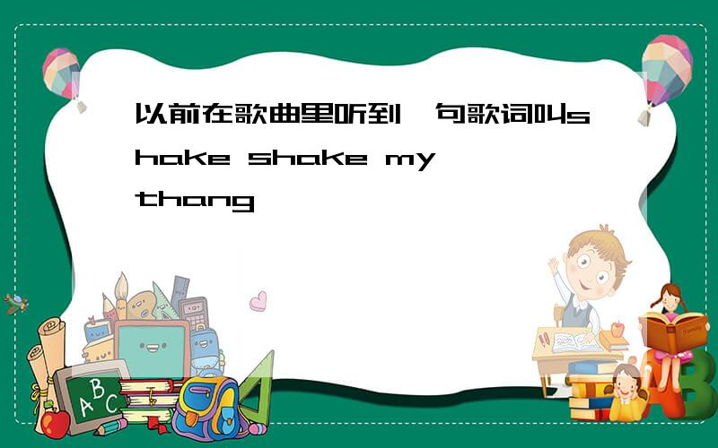 以前在歌曲里听到一句歌词叫shake shake my thang