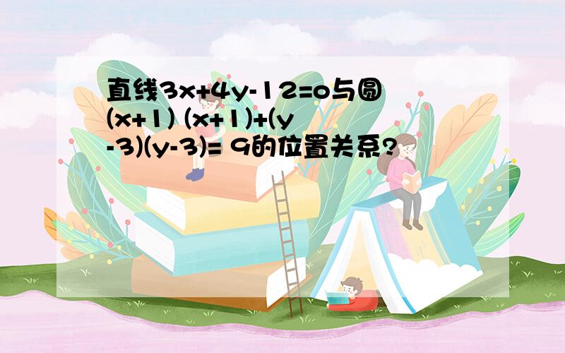 直线3x+4y-12=o与圆(x+1) (x+1)+(y-3)(y-3)= 9的位置关系?