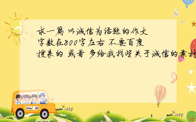 求一篇 以诚信为话题的作文 字数在800字左右 不要百度搜来的 或者 多给我找些关于诚信的素材 也可以如果好的话