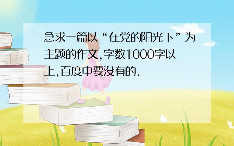 急求一篇以“在党的阳光下”为主题的作文,字数1000字以上,百度中要没有的.