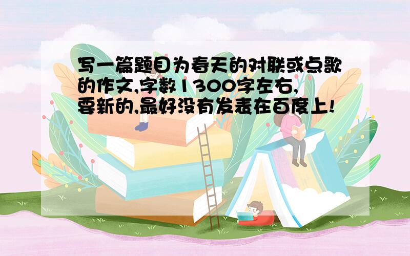 写一篇题目为春天的对联或点歌的作文,字数1300字左右,要新的,最好没有发表在百度上!