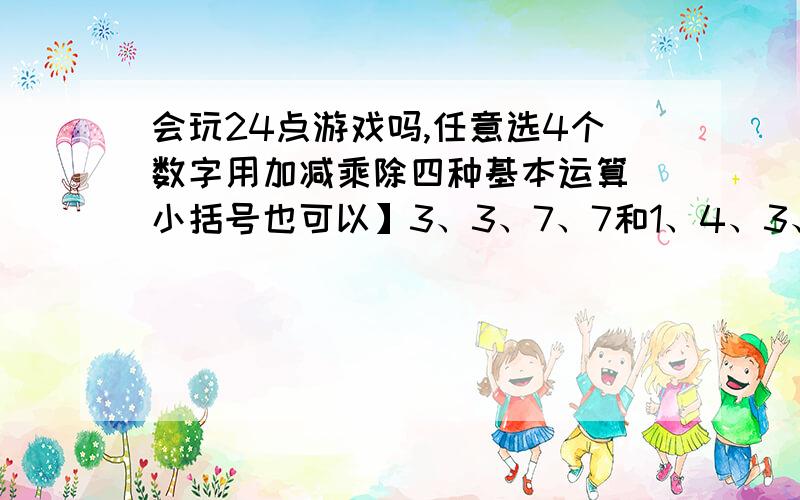 会玩24点游戏吗,任意选4个数字用加减乘除四种基本运算（小括号也可以】3、3、7、7和1、4、3、6算24点.