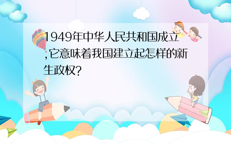 1949年中华人民共和国成立,它意味着我国建立起怎样的新生政权?