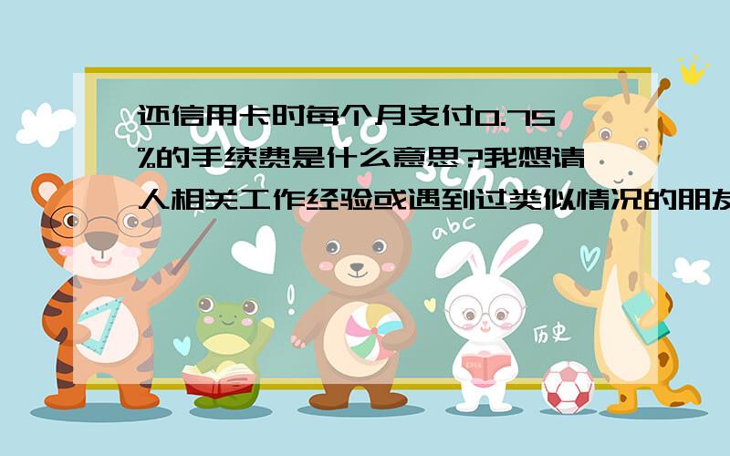 还信用卡时每个月支付0.75%的手续费是什么意思?我想请人相关工作经验或遇到过类似情况的朋友帮我看一下,上个月我收到了我的信用卡所在的银行给我发过来了一封信件,意思是说有准备一