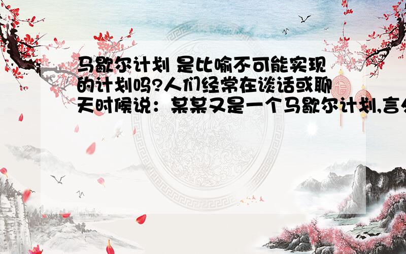 马歇尔计划 是比喻不可能实现的计划吗?人们经常在谈话或聊天时候说：某某又是一个马歇尔计划,言外之意就是,实现不了得计划,