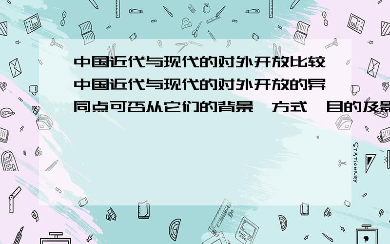 中国近代与现代的对外开放比较中国近代与现代的对外开放的异同点可否从它们的背景、方式、目的及影响等方面分析.