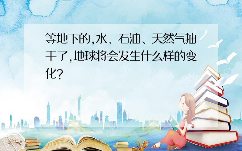 等地下的,水、石油、天然气抽干了,地球将会发生什么样的变化?