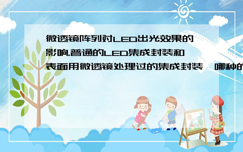 微透镜阵列对LED出光效果的影响.普通的LED集成封装和表面用微透镜处理过的集成封装,哪种的光通量会高一些?有没有具体的论文之类的东西可以参考?