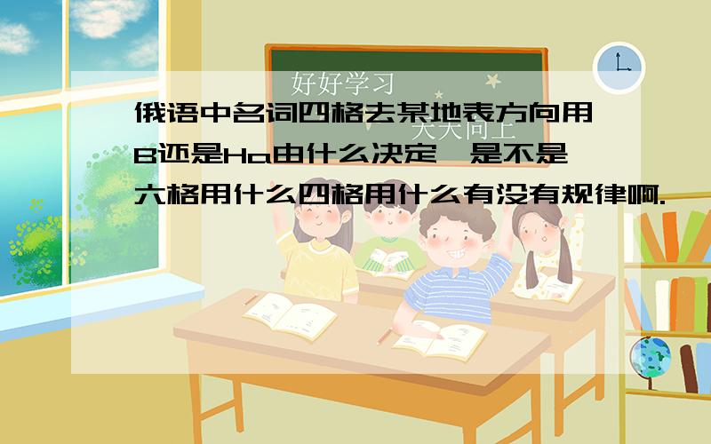 俄语中名词四格去某地表方向用B还是Ha由什么决定,是不是六格用什么四格用什么有没有规律啊.