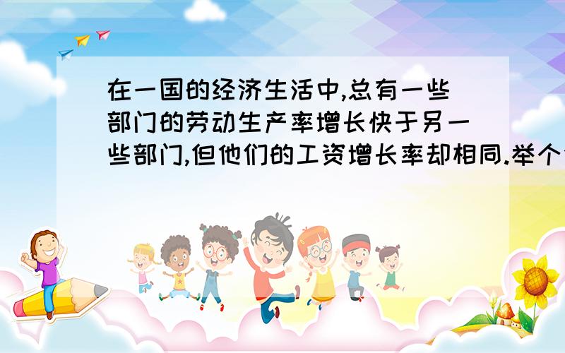 在一国的经济生活中,总有一些部门的劳动生产率增长快于另一些部门,但他们的工资增长率却相同.举个例子,