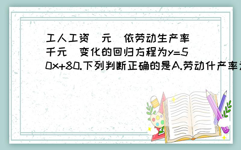 工人工资（元）依劳动生产率（千元）变化的回归方程为y=50x+80.下列判断正确的是A.劳动什产率为1000元时,工资为130元B.劳动生产率每提高1000元,则平均工资提高80元C.劳动生产率每提高1000元,