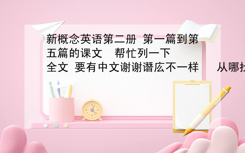 新概念英语第二册 第一篇到第五篇的课文  帮忙列一下  全文 要有中文谢谢谮庅不一样   从哪找的  也可以直接给我下载的网站  非常感谢 急 快快