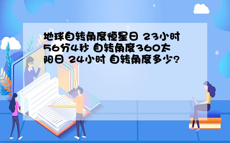 地球自转角度恒星日 23小时56分4秒 自转角度360太阳日 24小时 自转角度多少?