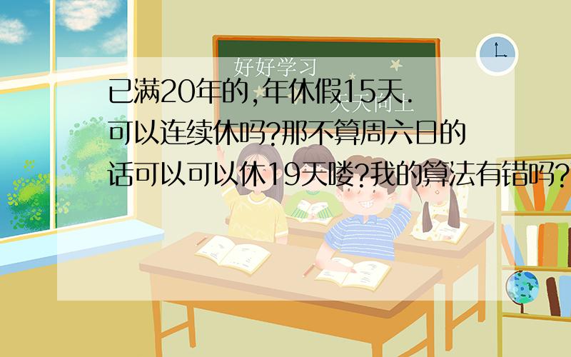 已满20年的,年休假15天.可以连续休吗?那不算周六日的话可以可以休19天喽?我的算法有错吗?真可以休这么长时间吗?