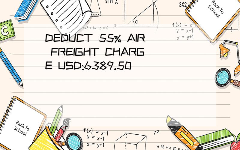 DEDUCT 55% AIR FREIGHT CHARGE USD:6389.50