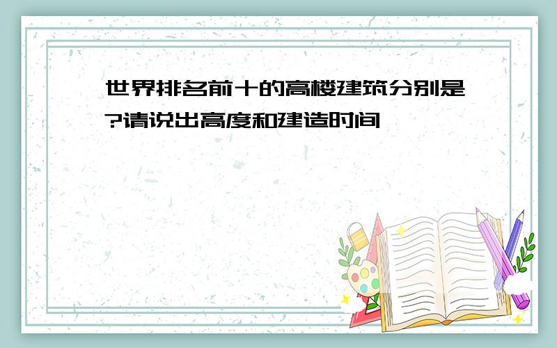 世界排名前十的高楼建筑分别是?请说出高度和建造时间