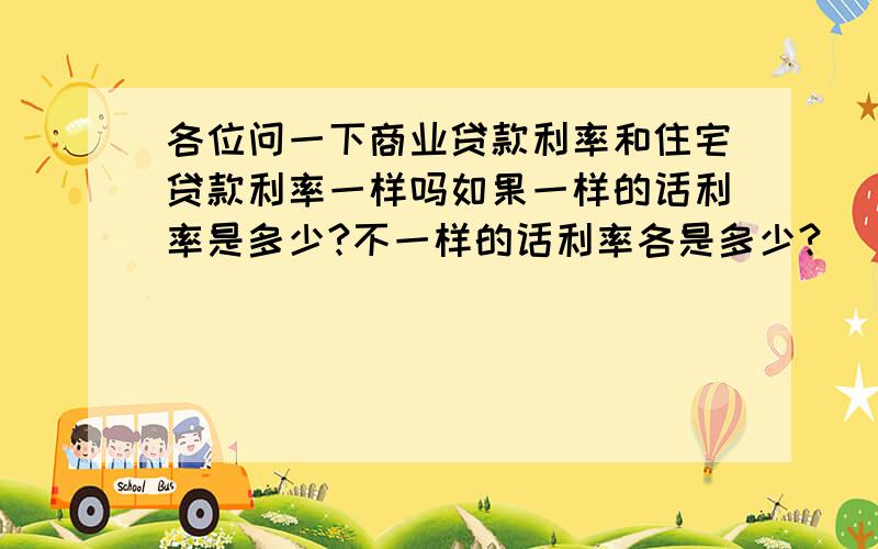 各位问一下商业贷款利率和住宅贷款利率一样吗如果一样的话利率是多少?不一样的话利率各是多少?