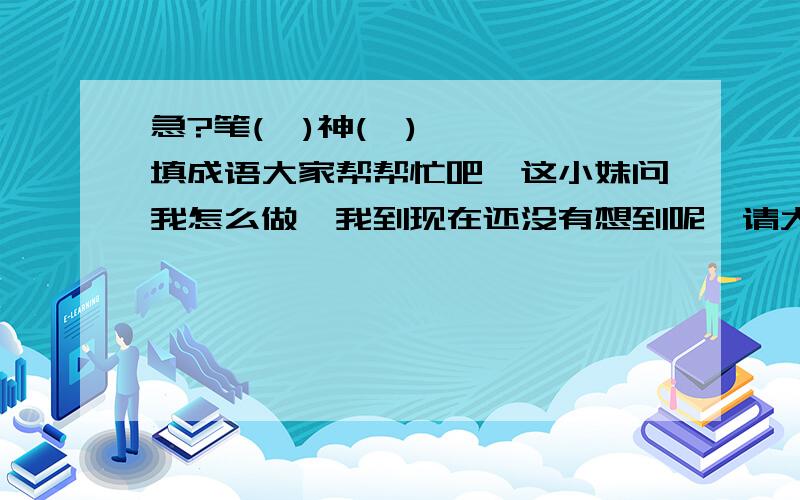 急?笔(  )神(  )  填成语大家帮帮忙吧,这小妹问我怎么做,我到现在还没有想到呢,请大家都帮帮忙吧,谢谢!