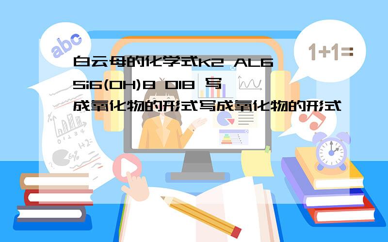 白云母的化学式K2 AL6 Si6(OH)8 O18 写成氧化物的形式写成氧化物的形式