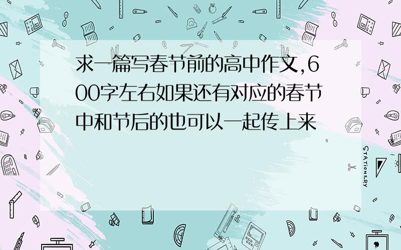 求一篇写春节前的高中作文,600字左右如果还有对应的春节中和节后的也可以一起传上来