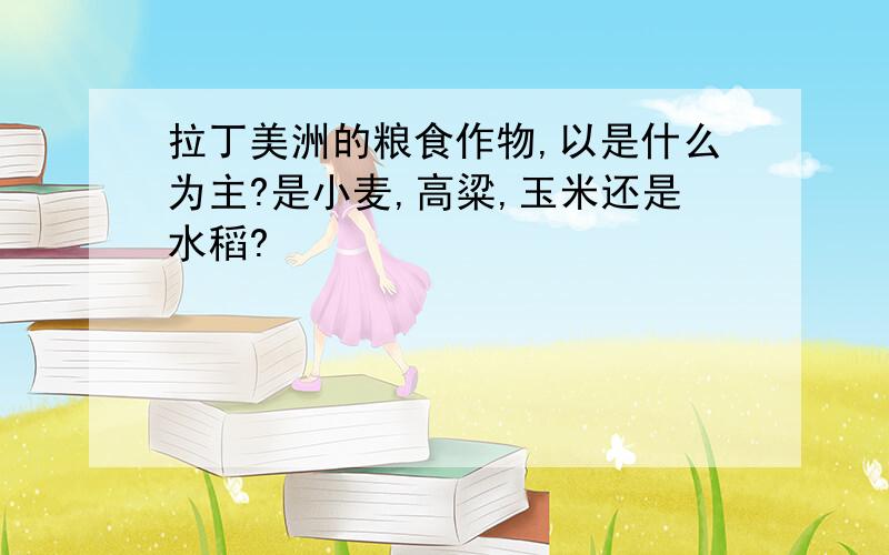 拉丁美洲的粮食作物,以是什么为主?是小麦,高粱,玉米还是水稻?