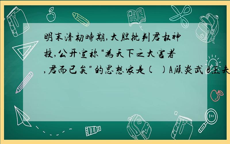 明末清初时期,大胆批判君权神授,公开宣称“为天下之大害者,君而已矣”的思想家是( )A顾炎武 B王夫之C黄宗羲 D韩非子