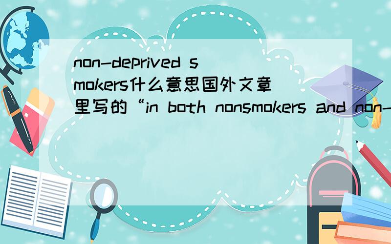 non-deprived smokers什么意思国外文章里写的“in both nonsmokers and non-deprived smokers”