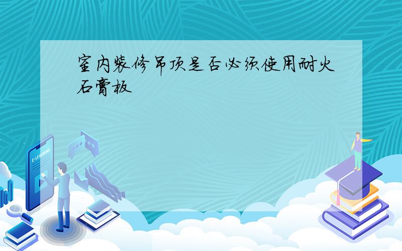 室内装修吊顶是否必须使用耐火石膏板