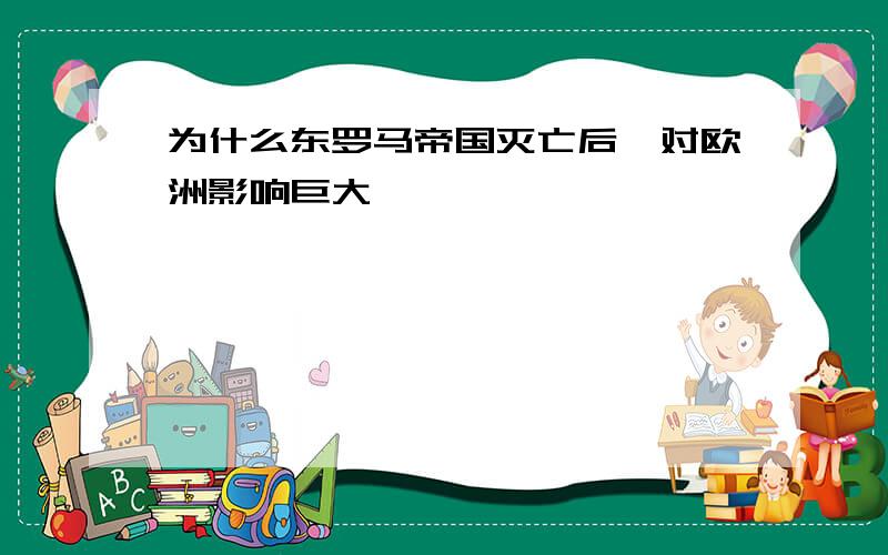 为什么东罗马帝国灭亡后,对欧洲影响巨大