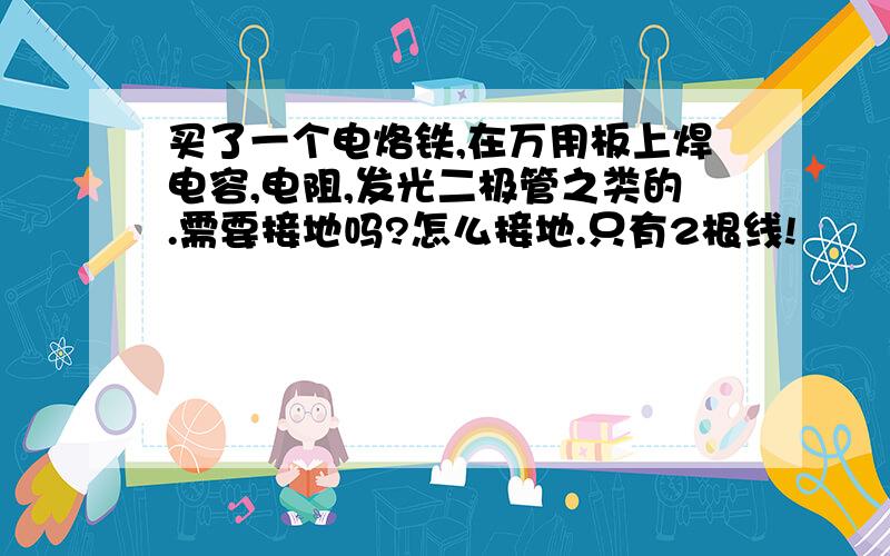 买了一个电烙铁,在万用板上焊电容,电阻,发光二极管之类的.需要接地吗?怎么接地.只有2根线!