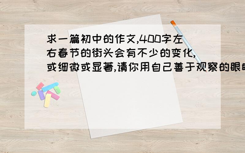 求一篇初中的作文,400字左右春节的街头会有不少的变化,或细微或显著,请你用自己善于观察的眼睛,捕捉点点滴滴的变化,然后细致、有条理的描写出来.拜托了~,麻烦各位了