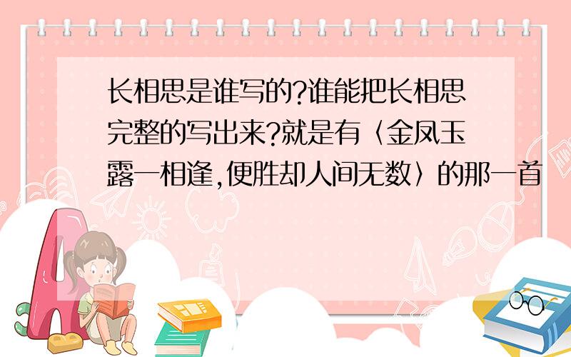 长相思是谁写的?谁能把长相思完整的写出来?就是有〈金凤玉露一相逢,便胜却人间无数〉的那一首