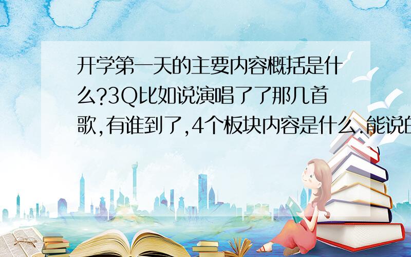 开学第一天的主要内容概括是什么?3Q比如说演唱了了那几首歌,有谁到了,4个板块内容是什么.能说的就说一下吧.我都没能看成.