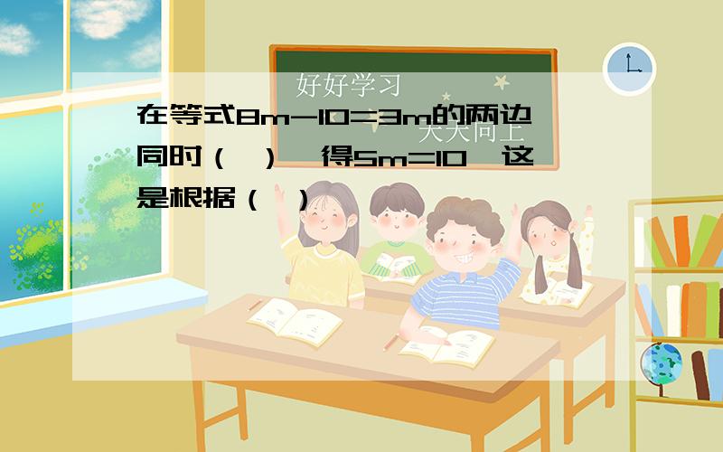 在等式8m-10=3m的两边同时（ ）,得5m=10,这是根据（ ）