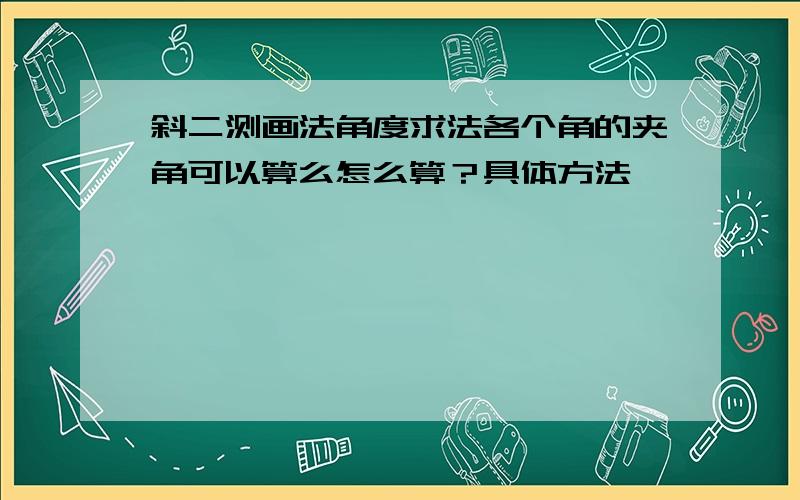 斜二测画法角度求法各个角的夹角可以算么怎么算？具体方法