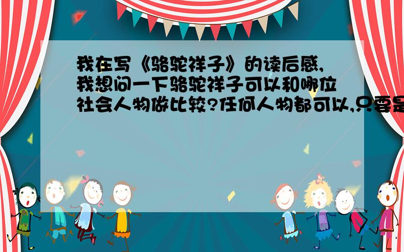 我在写《骆驼祥子》的读后感,我想问一下骆驼祥子可以和哪位社会人物做比较?任何人物都可以,只要是合理的,