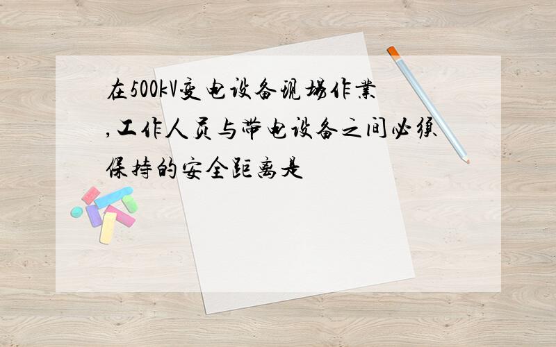 在500kV变电设备现场作业,工作人员与带电设备之间必须保持的安全距离是