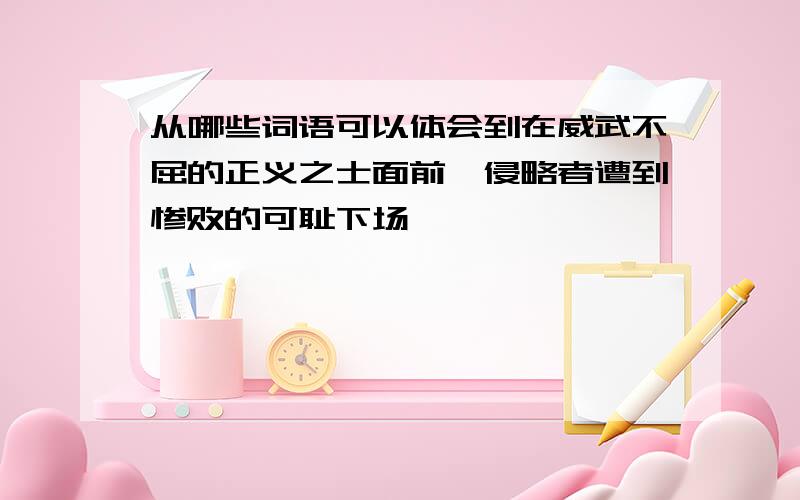 从哪些词语可以体会到在威武不屈的正义之士面前,侵略者遭到惨败的可耻下场