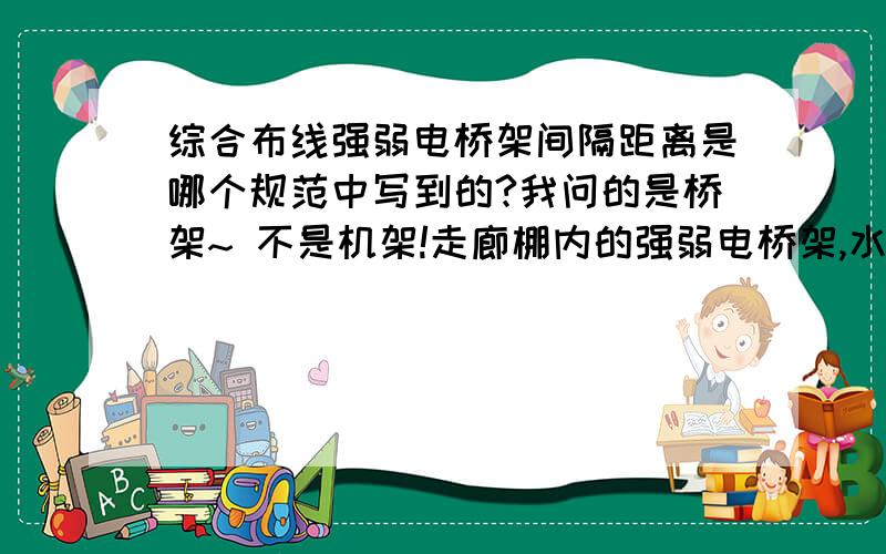 综合布线强弱电桥架间隔距离是哪个规范中写到的?我问的是桥架~ 不是机架!走廊棚内的强弱电桥架,水平同一高度、同一方向使用金属线槽,间距有明确的要求没有?哪个规范中要求的?求解答,