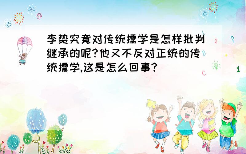 李贽究竟对传统儒学是怎样批判继承的呢?他又不反对正统的传统儒学,这是怎么回事?