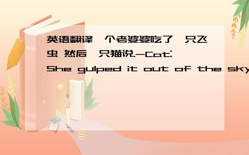 英语翻译一个老婆婆吃了一只飞虫 然后一只猫说.-Cat:She gulped it out of the sky.然后她吃了一只蜘蛛好让它把这只虫子吃掉,一只狗说-Dog:Gone to the by and by 然后他又吃了一只鸟 想把蜘蛛吃掉-Cow and