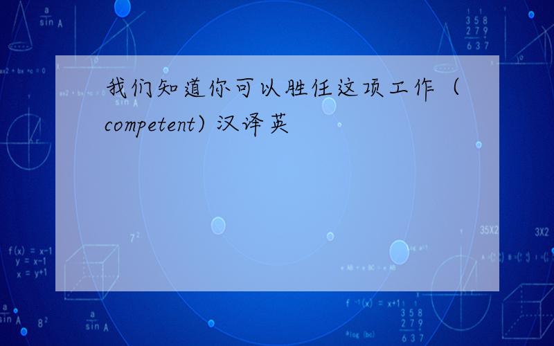 我们知道你可以胜任这项工作（competent) 汉译英