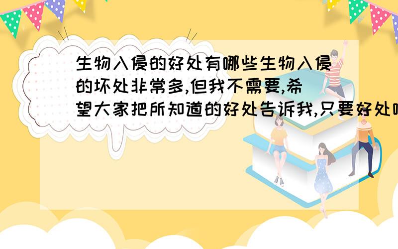 生物入侵的好处有哪些生物入侵的坏处非常多,但我不需要,希望大家把所知道的好处告诉我,只要好处哦~