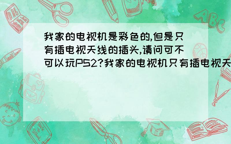 我家的电视机是彩色的,但是只有插电视天线的插头,请问可不可以玩PS2?我家的电视机只有插电视天线的插头,没有其他什么音频 ,视频的插头,请问可不可以玩PS2?谢谢