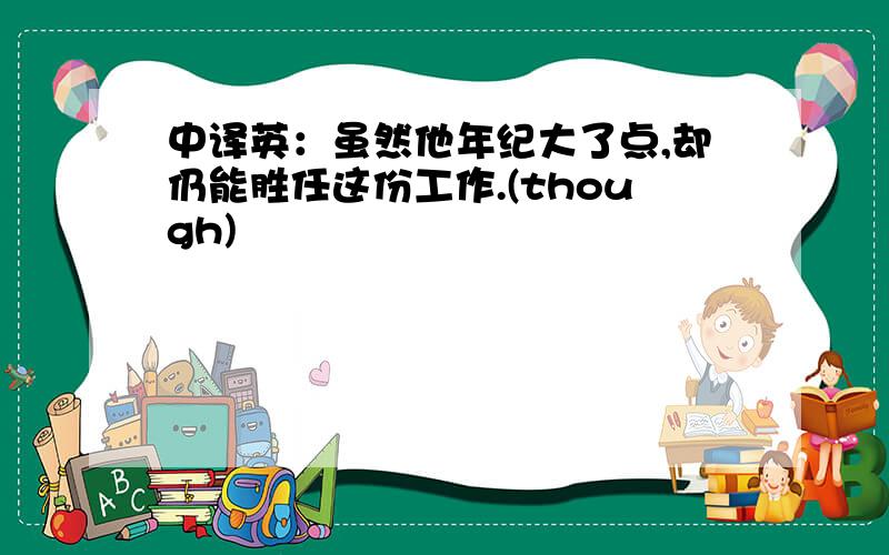 中译英：虽然他年纪大了点,却仍能胜任这份工作.(though)