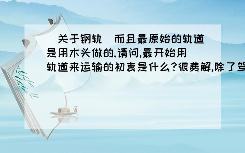 （关于钢轨）而且最原始的轨道是用木头做的.请问,最开始用轨道来运输的初衷是什么?很费解,除了驾驶不用操纵方向,真不知道还有什么用!