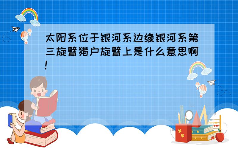 太阳系位于银河系边缘银河系第三旋臂猎户旋臂上是什么意思啊!