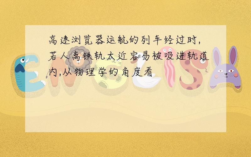 高速浏览器运航的列车经过时,若人离铁轨太近容易被吸进轨道内,从物理学的角度看